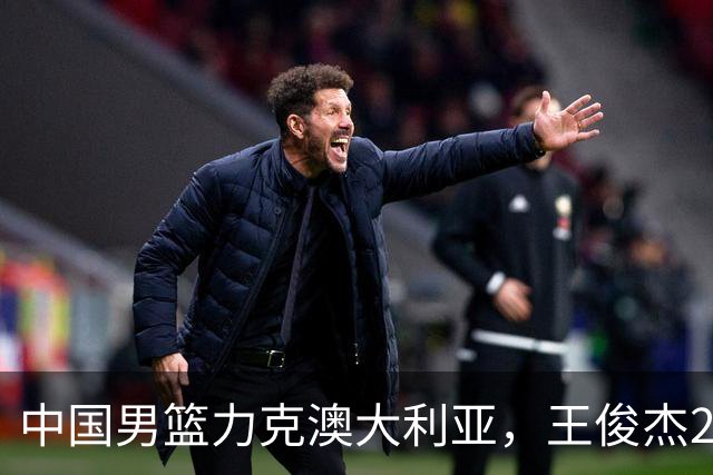 中国男篮力克澳大利亚，王俊杰23+6+4崔永熙12分，胡金秋11+6王浩然10+5