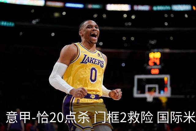 意甲-恰20点杀 门框2救险 国际米兰客胜尤文图斯